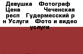 Девушка - Фотограф › Цена ­ 2 000 - Чеченская респ., Гудермесский р-н Услуги » Фото и видео услуги   